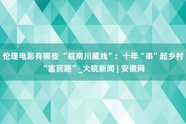 伦理电影有哪些 “皖南川藏线”：十年“串”起乡村“富民路”_大皖新闻 | 安徽网