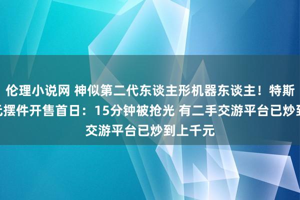 伦理小说网 神似第二代东谈主形机器东谈主！特斯拉199元摆件开售首日：15分钟被抢光 有二手交游平台已炒到上千元