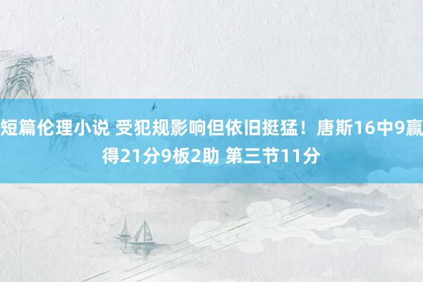 短篇伦理小说 受犯规影响但依旧挺猛！唐斯16中9赢得21分9板2助 第三节11分