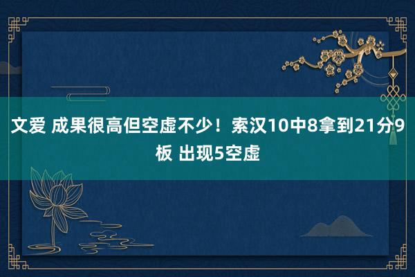 文爱 成果很高但空虚不少！索汉10中8拿到21分9板 出现5空虚