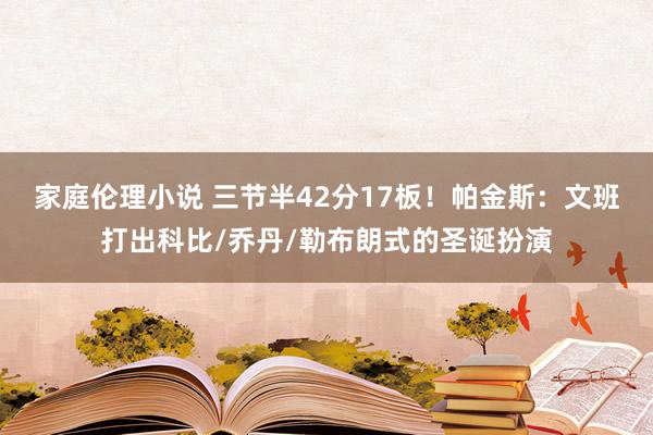 家庭伦理小说 三节半42分17板！帕金斯：文班打出科比/乔丹/勒布朗式的圣诞扮演