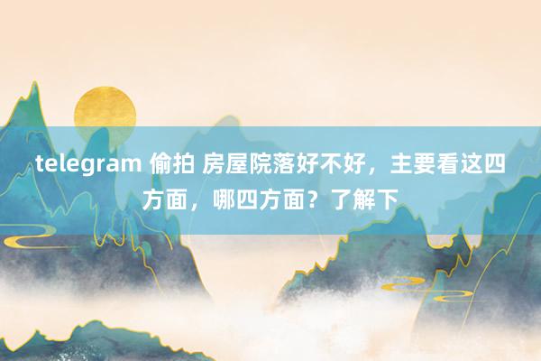 telegram 偷拍 房屋院落好不好，主要看这四方面，哪四方面？了解下