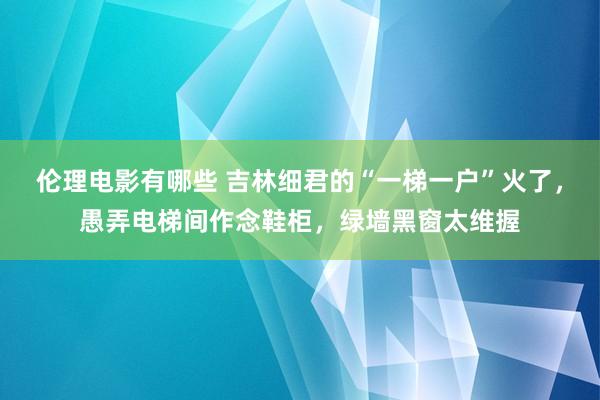 伦理电影有哪些 吉林细君的“一梯一户”火了，愚弄电梯间作念鞋柜，绿墙黑窗太维握