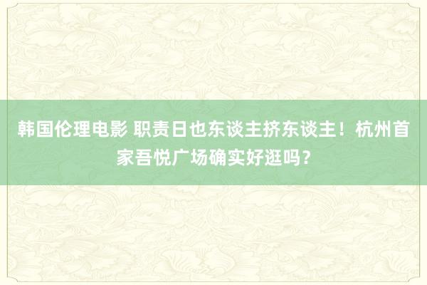 韩国伦理电影 职责日也东谈主挤东谈主！杭州首家吾悦广场确实好逛吗？