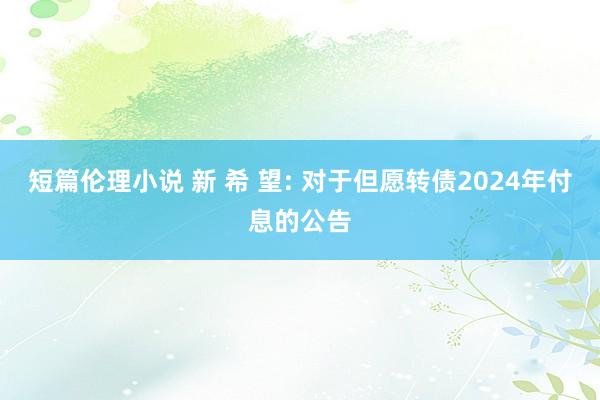 短篇伦理小说 新 希 望: 对于但愿转债2024年付息的公告