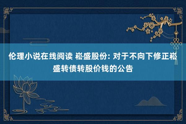 伦理小说在线阅读 崧盛股份: 对于不向下修正崧盛转债转股价钱的公告