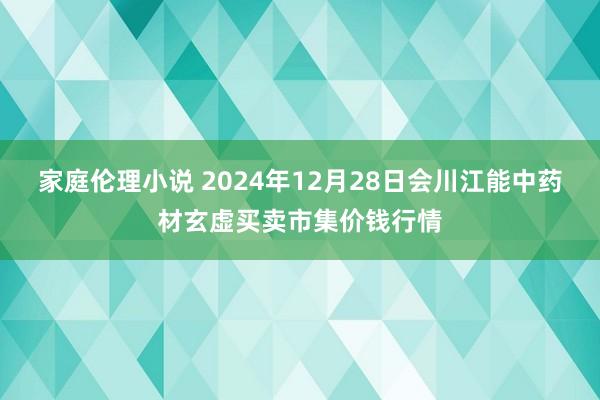 家庭伦理小说 2024年12月28日会川江能中药材玄虚买卖市集价钱行情