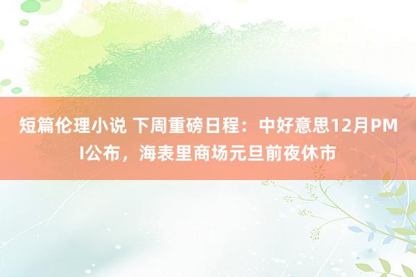 短篇伦理小说 下周重磅日程：中好意思12月PMI公布，海表里商场元旦前夜休市