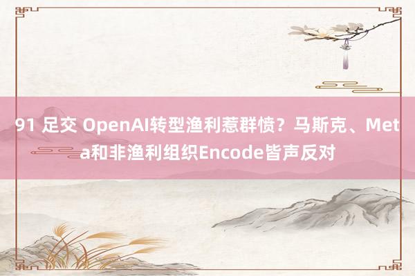 91 足交 OpenAI转型渔利惹群愤？马斯克、Meta和非渔利组织Encode皆声反对