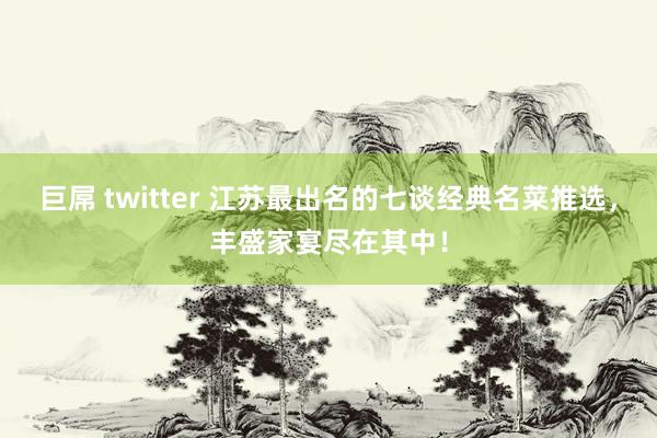 巨屌 twitter 江苏最出名的七谈经典名菜推选，丰盛家宴尽在其中！