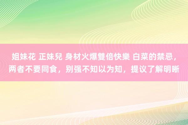 姐妹花 正妹兒 身材火爆雙倍快樂 白菜的禁忌，两者不要同食，别强不知以为知，提议了解明晰