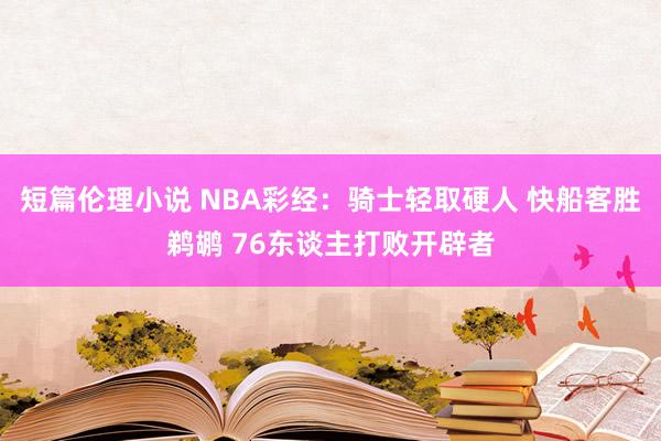 短篇伦理小说 NBA彩经：骑士轻取硬人 快船客胜鹈鹕 76东谈主打败开辟者