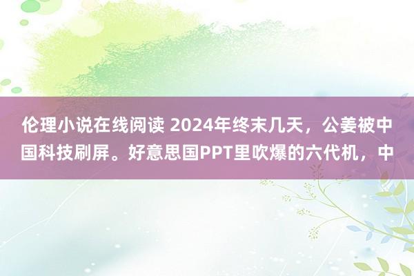 伦理小说在线阅读 2024年终末几天，公姜被中国科技刷屏。好意思国PPT里吹爆的六代机，中