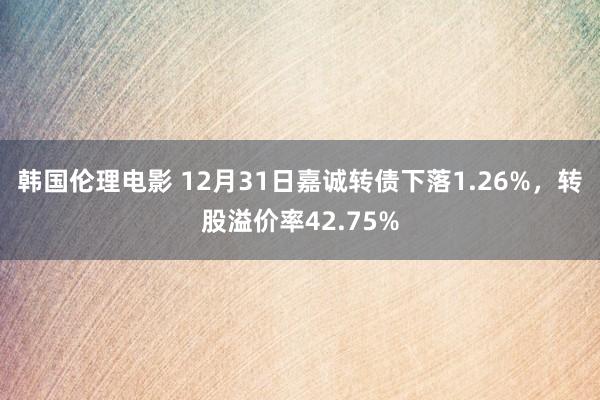 韩国伦理电影 12月31日嘉诚转债下落1.26%，转股溢价率42.75%