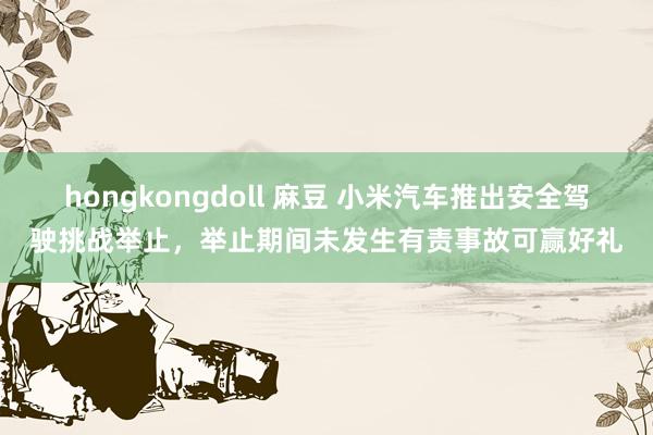 hongkongdoll 麻豆 小米汽车推出安全驾驶挑战举止，举止期间未发生有责事故可赢好礼