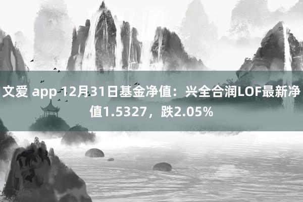 文爱 app 12月31日基金净值：兴全合润LOF最新净值1.5327，跌2.05%