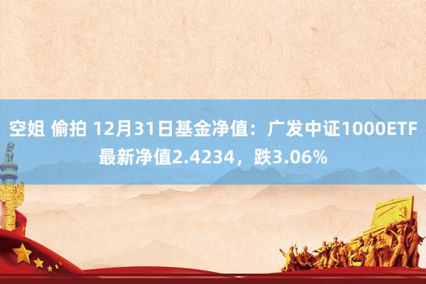 空姐 偷拍 12月31日基金净值：广发中证1000ETF最新净值2.4234，跌3.06%