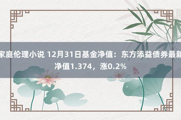 家庭伦理小说 12月31日基金净值：东方添益债券最新净值1.374，涨0.2%