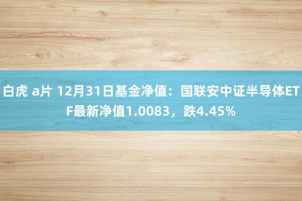 白虎 a片 12月31日基金净值：国联安中证半导体ETF最新净值1.0083，跌4.45%