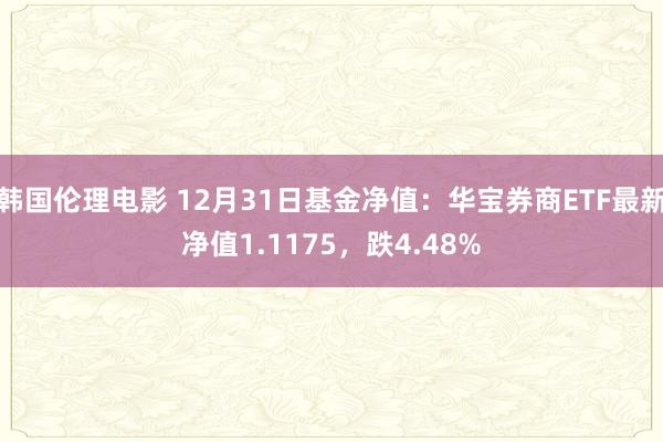 韩国伦理电影 12月31日基金净值：华宝券商ETF最新净值1.1175，跌4.48%