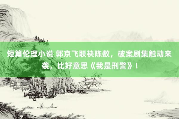 短篇伦理小说 郭京飞联袂陈数，破案剧集触动来袭，比好意思《我是刑警》！