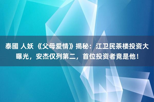 泰國 人妖 《父母爱情》揭秘：江卫民茶楼投资大曝光，安杰仅列第二，首位投资者竟是他！