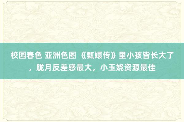 校园春色 亚洲色图 《甄嬛传》里小孩皆长大了，胧月反差感最大，小玉娆资源最佳