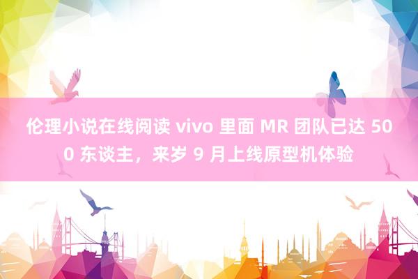 伦理小说在线阅读 vivo 里面 MR 团队已达 500 东谈主，来岁 9 月上线原型机体验