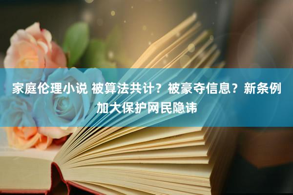 家庭伦理小说 被算法共计？被豪夺信息？新条例加大保护网民隐讳