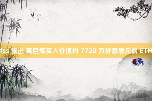 fss 露出 某巨鲸买入价值约 7720 万好意思元的 ETH