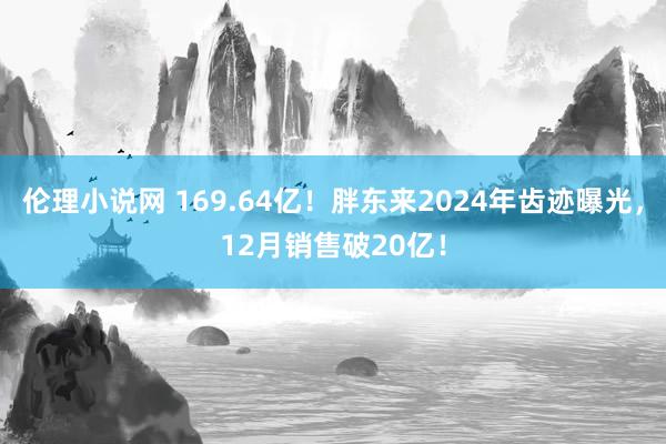 伦理小说网 169.64亿！胖东来2024年齿迹曝光，12月销售破20亿！