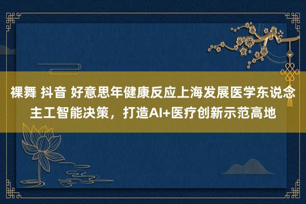 裸舞 抖音 好意思年健康反应上海发展医学东说念主工智能决策，打造AI+医疗创新示范高地