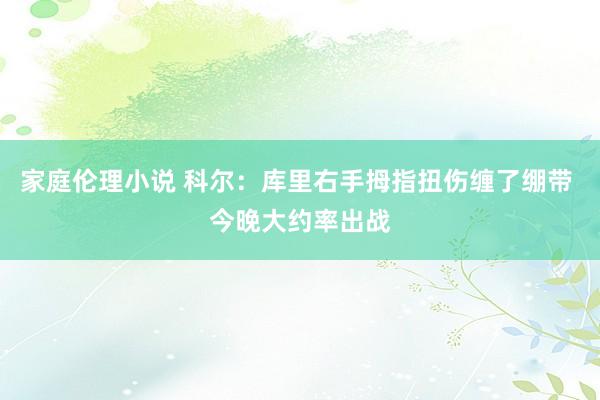 家庭伦理小说 科尔：库里右手拇指扭伤缠了绷带 今晚大约率出战