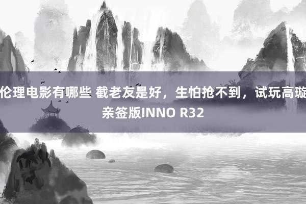 伦理电影有哪些 截老友是好，生怕抢不到，试玩高璇亲签版INNO R32