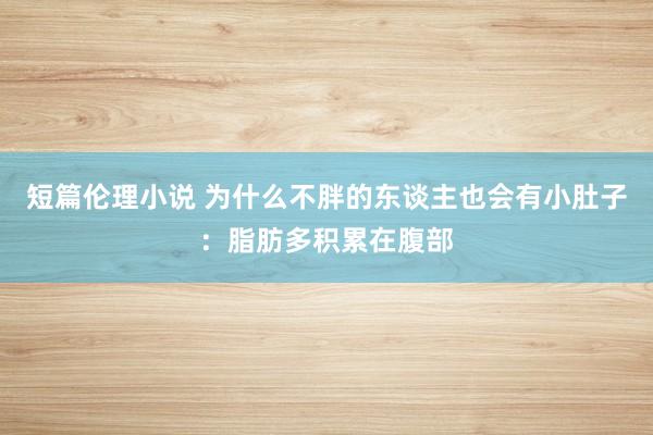 短篇伦理小说 为什么不胖的东谈主也会有小肚子：脂肪多积累在腹部