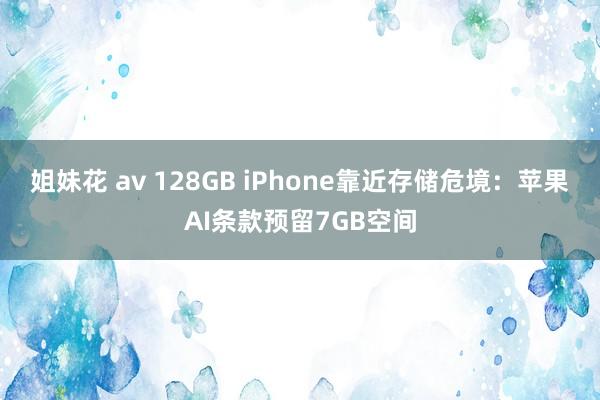 姐妹花 av 128GB iPhone靠近存储危境：苹果AI条款预留7GB空间