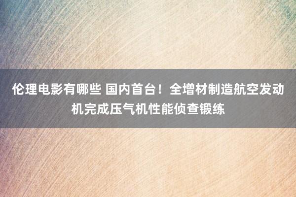 伦理电影有哪些 国内首台！全增材制造航空发动机完成压气机性能侦查锻练