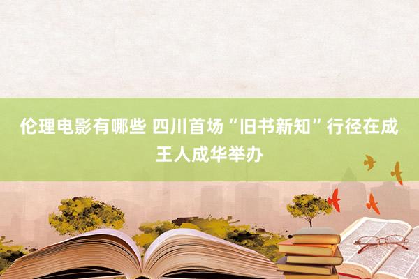 伦理电影有哪些 四川首场“旧书新知”行径在成王人成华举办