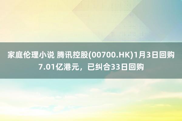 家庭伦理小说 腾讯控股(00700.HK)1月3日回购7.01亿港元，已纠合33日回购