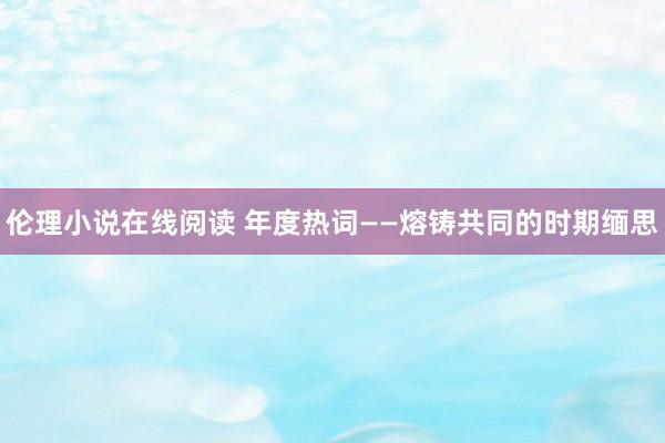 伦理小说在线阅读 年度热词——熔铸共同的时期缅思