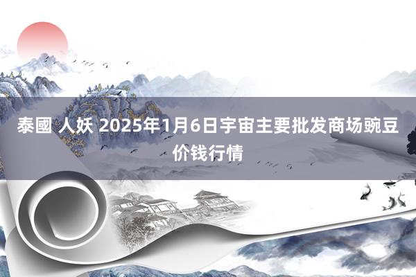 泰國 人妖 2025年1月6日宇宙主要批发商场豌豆价钱行情