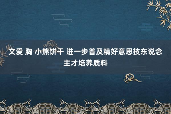 文爱 胸 小熊饼干 进一步普及精好意思技东说念主才培养质料