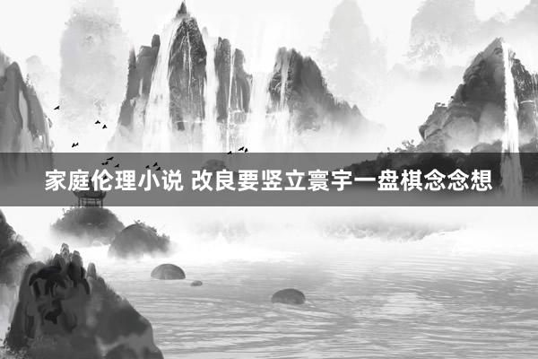 家庭伦理小说 改良要竖立寰宇一盘棋念念想