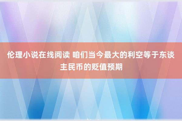 伦理小说在线阅读 咱们当今最大的利空等于东谈主民币的贬值预期