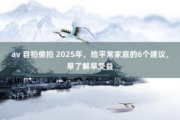 av 自拍偷拍 2025年，给平常家庭的6个建议，早了解早受益