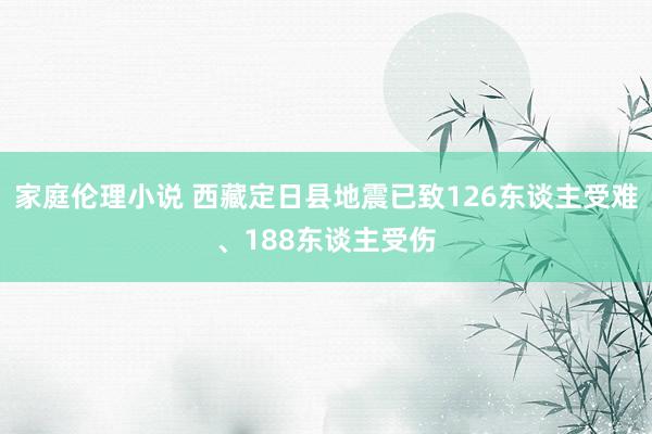 家庭伦理小说 西藏定日县地震已致126东谈主受难、188东谈主受伤