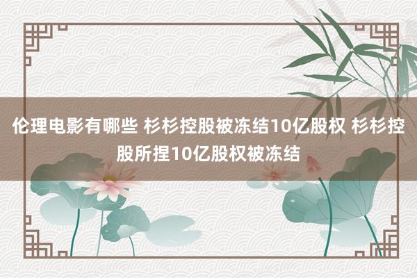 伦理电影有哪些 杉杉控股被冻结10亿股权 杉杉控股所捏10亿股权被冻结