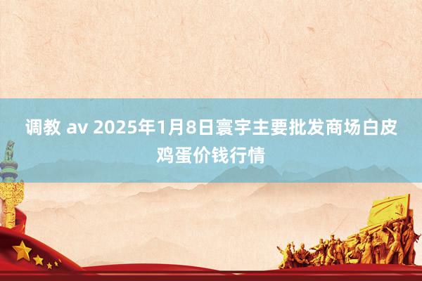 调教 av 2025年1月8日寰宇主要批发商场白皮鸡蛋价钱行情