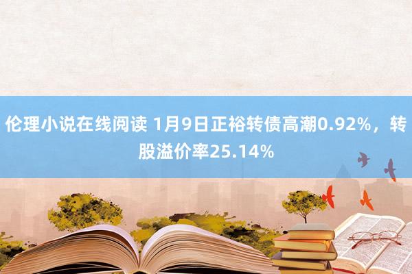 伦理小说在线阅读 1月9日正裕转债高潮0.92%，转股溢价率25.14%