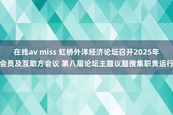 在线av miss 虹桥外洋经济论坛召开2025年会员及互助方会议 第八届论坛主题议题搜集职责运行